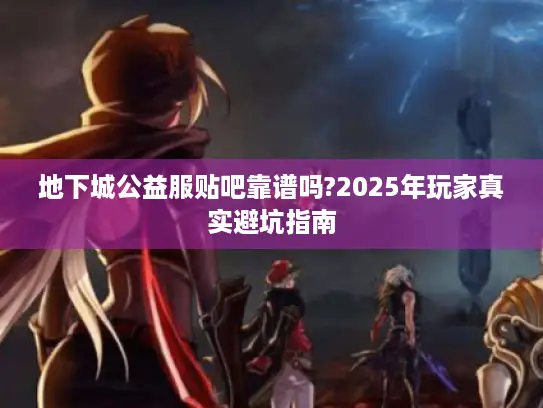 地下城公益服贴吧靠谱吗?2025年玩家真实避坑指南 地下城公益服贴吧靠谱吗?2025年玩家真实避坑指南