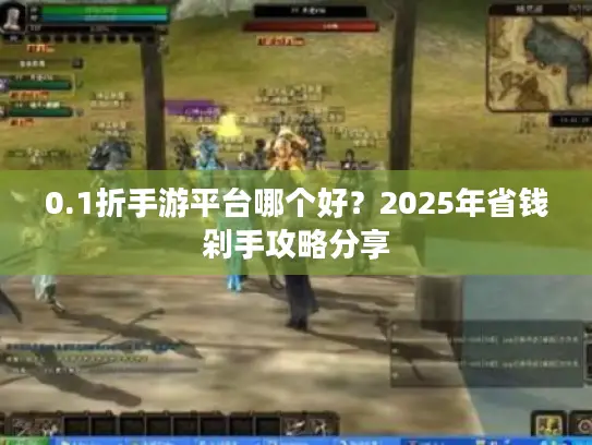 0.1折手游平台哪个好？2025年省钱剁手攻略分享