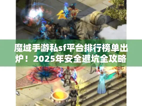 魔域手游私sf平台排行榜单出炉！2025年安全避坑全攻略