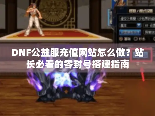 DNF公益服充值网站怎么做?站长必看的零封号搭建指南 DNF公益服充值网站怎么做?站长必看的零封号搭建指南