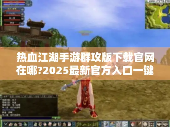 热血江湖手游群攻版下载官网在哪?2025最新官方入口一键直达!