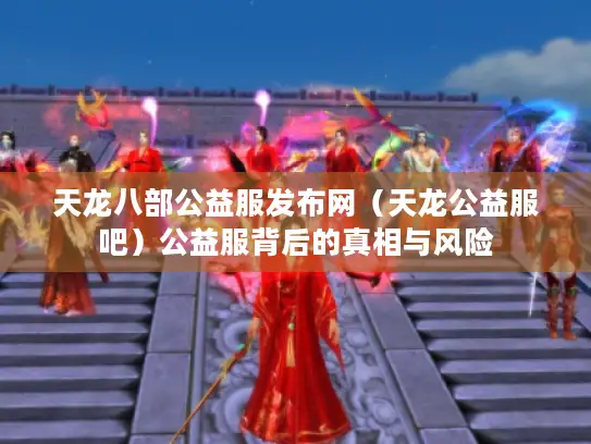 天龙八部公益服发布网（天龙公益服吧）公益服背后的真相与风险