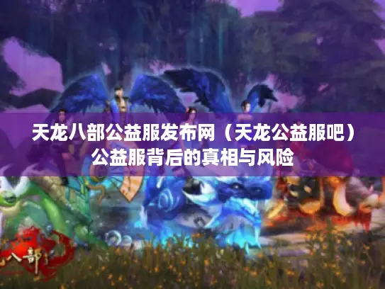 天龙八部公益服发布网（天龙公益服吧）公益服背后的真相与风险