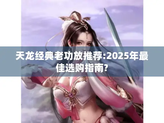 天龙经典老功放推荐:2025年最佳选购指南?
