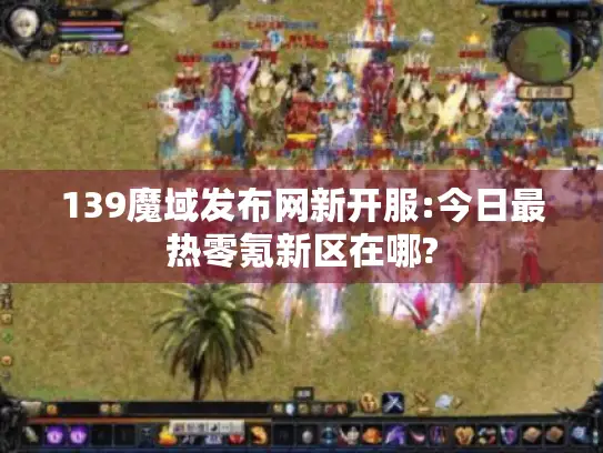 139魔域发布网新开服:今日最热零氪新区在哪?