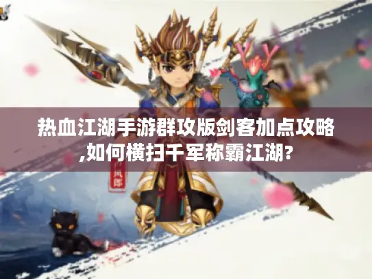 热血江湖手游群攻版剑客加点攻略,如何横扫千军称霸江湖? 热血江湖手游群攻版剑客加点攻略,如何横扫千军称霸江湖?