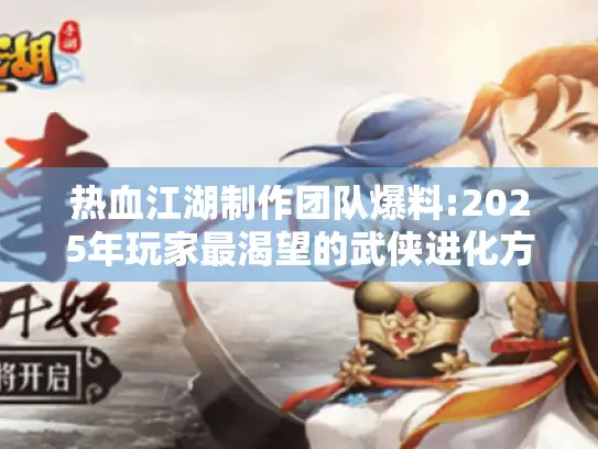 热血江湖制作团队爆料:2025年玩家最渴望的武侠进化方向曝光！