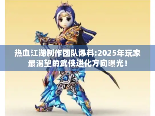 热血江湖制作团队爆料:2025年玩家最渴望的武侠进化方向曝光！