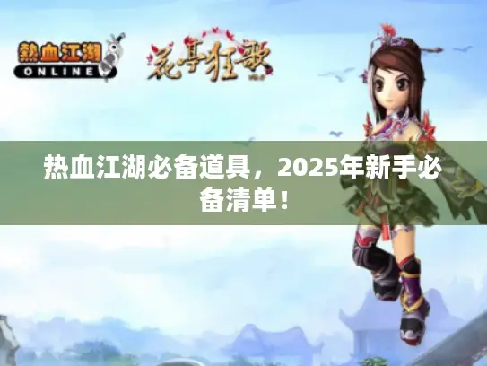 热血江湖必备道具,2025年新手必备清单! 热血江湖必备道具,2025年新手必备清单!