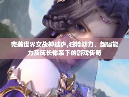 完美世界女战神肆虐,独特魅力、超强能力及成长体系下的游戏传奇