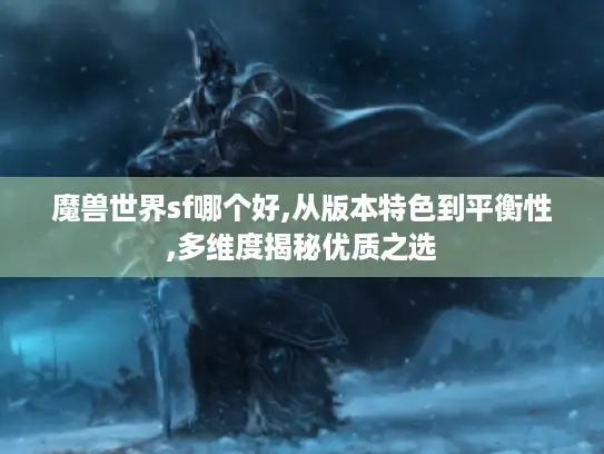 魔兽世界sf哪个好,从版本特色到平衡性,多维度揭秘优质之选 魔兽世界sf哪个好,从版本特色到平衡性,多维度揭秘优质之选