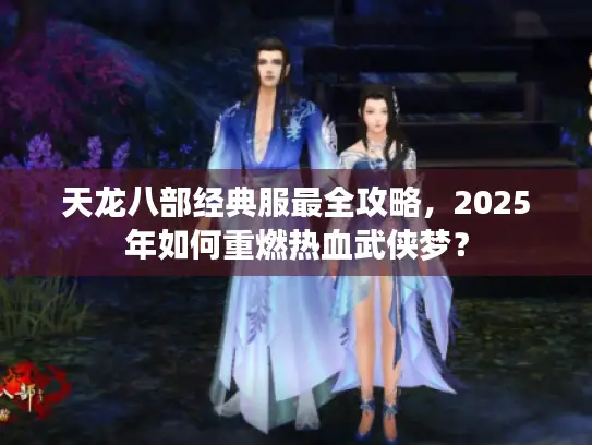 天龙八部经典服最全攻略,2025年如何重燃热血武侠梦? 天龙八部经典服最全攻略,2025年如何重燃热血武侠梦?