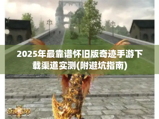 2025年最靠谱怀旧版奇迹手游下载渠道实测(附避坑指南)