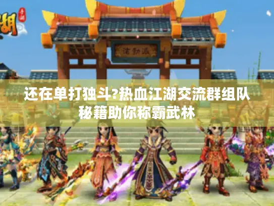 还在单打独斗?热血江湖交流群组队秘籍助你称霸武林