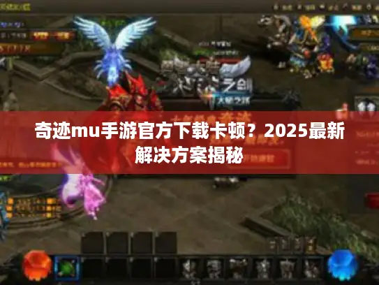 奇迹mu手游官方下载卡顿?2025最新解决方案揭秘 奇迹mu手游官方下载卡顿?2025最新解决方案揭秘