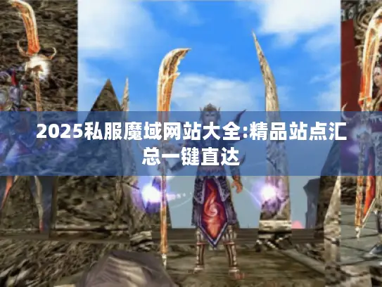 2025私服魔域网站大全:精品站点汇总一键直达