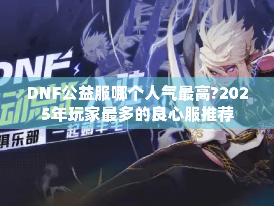 DNF公益服哪个人气最高?2025年玩家最多的良心服推荐 DNF公益服哪个人气最高?2025年玩家最多的良心服推荐