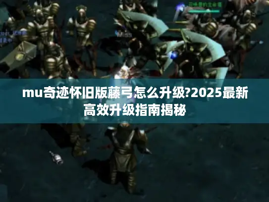 mu奇迹怀旧版藤弓怎么升级?2025最新高效升级指南揭秘