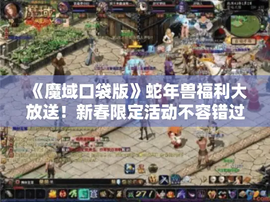 《魔域口袋版》蛇年兽福利大放送!新春限定活动不容错过! 《魔域口袋版》蛇年兽福利大放送!新春限定活动不容错过!