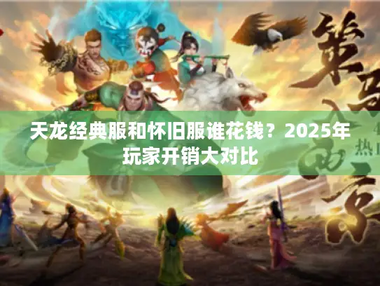 天龙经典服和怀旧服谁花钱？2025年玩家开销大对比