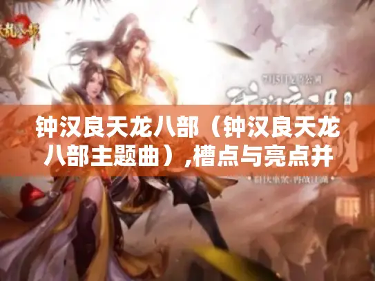 钟汉良天龙八部(钟汉良天龙八部主题曲),槽点与亮点并存? 钟汉良天龙八部(钟汉良天龙八部主题曲),槽点与亮点并存?