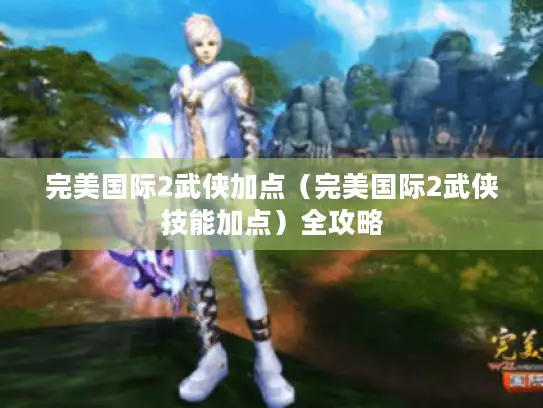 完美国际2武侠加点(完美国际2武侠技能加点)全攻略 完美国际2武侠加点(完美国际2武侠技能加点)全攻略