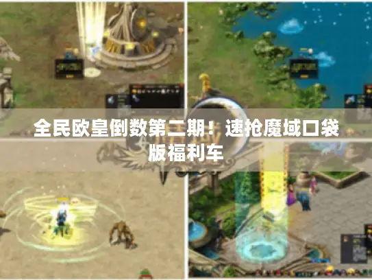 全民欧皇倒数第二期！速抢魔域口袋版福利车