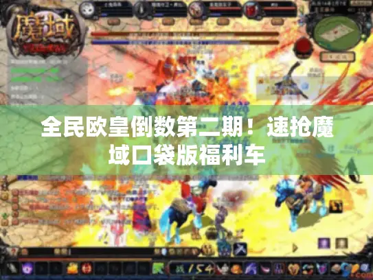 全民欧皇倒数第二期！速抢魔域口袋版福利车