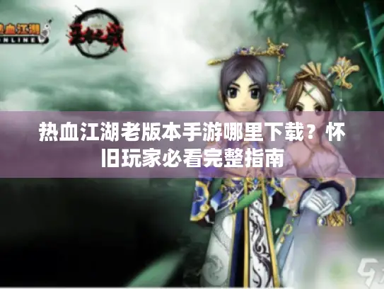 热血江湖老版本手游哪里下载？怀旧玩家必看完整指南