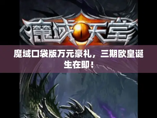 魔域口袋版万元豪礼，三期欧皇诞生在即！
