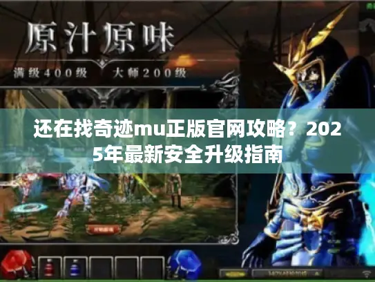 还在找奇迹mu正版官网攻略?2025年最新安全升级指南 还在找奇迹mu正版官网攻略?2025年最新安全升级指南