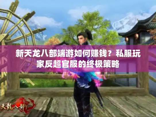 新天龙八部端游如何赚钱？私服玩家反超官服的终极策略