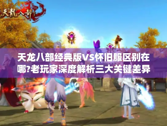 天龙八部经典版VS怀旧服区别在哪?老玩家深度解析三大关键差异