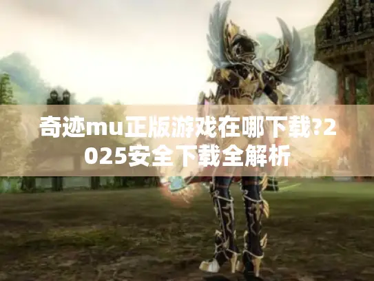 奇迹mu正版游戏在哪下载?2025安全下载全解析