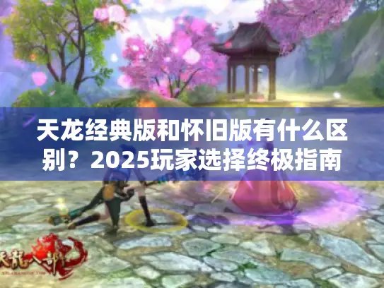 天龙经典版和怀旧版有什么区别?2025玩家选择终极指南 天龙经典版和怀旧版有什么区别?2025玩家选择终极指南
