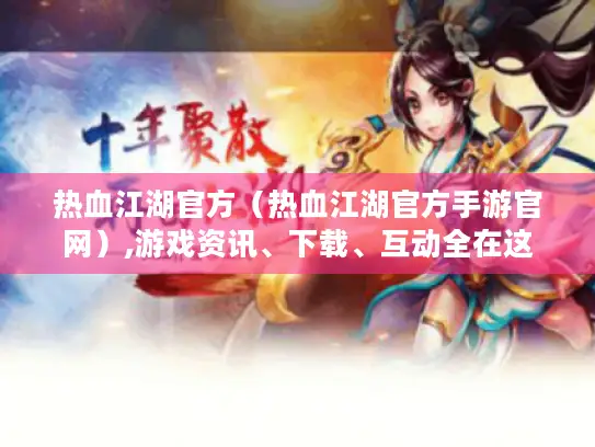 热血江湖官方（热血江湖官方手游官网）,游戏资讯、下载、互动全在这