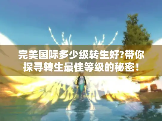 完美国际多少级转生好?带你探寻转生最佳等级的秘密! 完美国际多少级转生好?带你探寻转生最佳等级的秘密!
