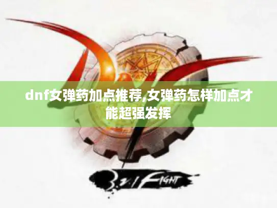 dnf女弹药加点推荐,女弹药怎样加点才能超强发挥 dnf女弹药加点推荐,女弹药怎样加点才能超强发挥