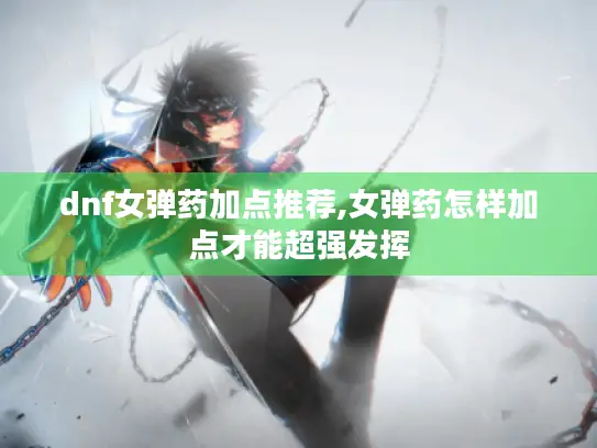 dnf女弹药加点推荐,女弹药怎样加点才能超强发挥 dnf女弹药加点推荐,女弹药怎样加点才能超强发挥