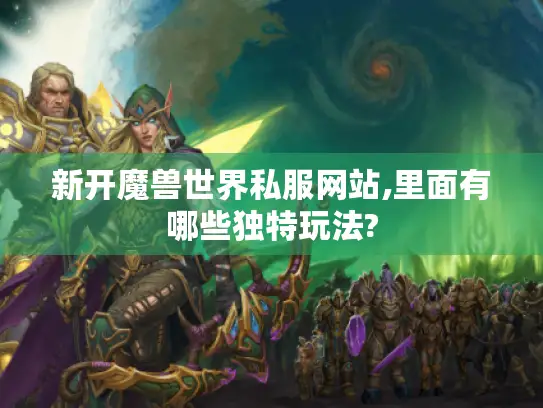 新开魔兽世界私服网站,里面有哪些独特玩法?