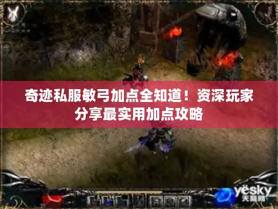 奇迹私服敏弓加点全知道！资深玩家分享最实用加点攻略