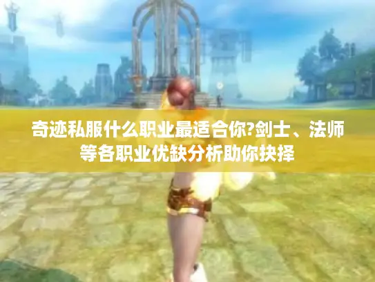 奇迹私服什么职业最适合你?剑士、法师等各职业优缺分析助你抉择 奇迹私服什么职业最适合你?剑士、法师等各职业优缺分析助你抉择