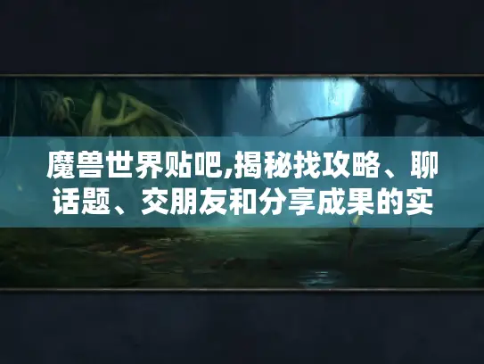 魔兽世界贴吧,揭秘找攻略、聊话题、交朋友和分享成果的实用秘诀