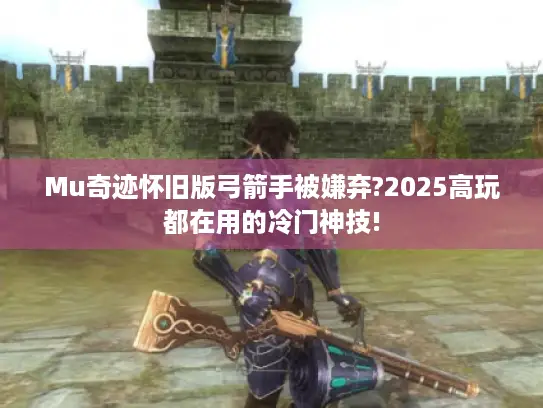 Mu奇迹怀旧版弓箭手被嫌弃?2025高玩都在用的冷门神技!