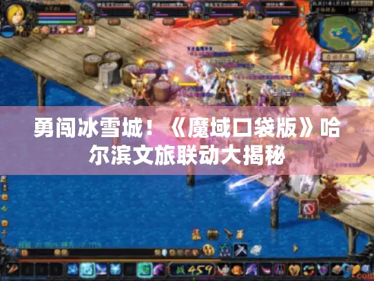 勇闯冰雪城!《魔域口袋版》哈尔滨文旅联动大揭秘 勇闯冰雪城!《魔域口袋版》哈尔滨文旅联动大揭秘