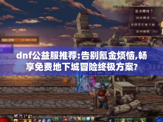 dnf公益服推荐:告别氪金烦恼,畅享免费地下城冒险终极方案?