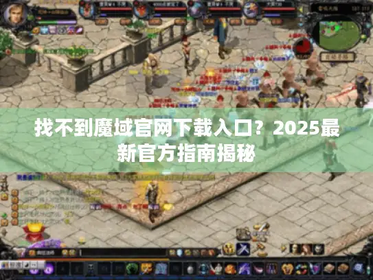 找不到魔域官网下载入口？2025最新官方指南揭秘