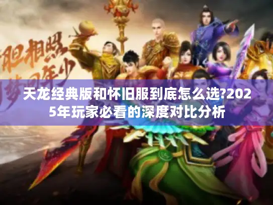 天龙经典版和怀旧服到底怎么选?2025年玩家必看的深度对比分析 天龙经典版和怀旧服到底怎么选?2025年玩家必看的深度对比分析