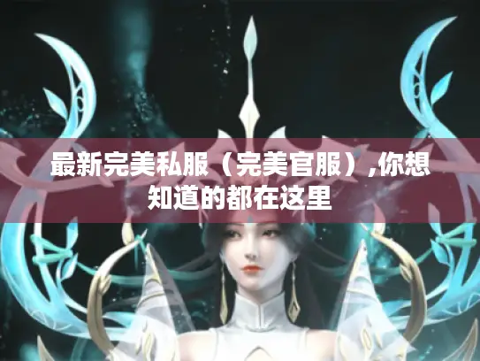 最新完美私服(完美官服),你想知道的都在这里 最新完美私服(完美官服),你想知道的都在这里