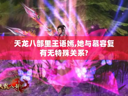 天龙八部里王语嫣,她与慕容复有无特殊关系? 天龙八部里王语嫣,她与慕容复有无特殊关系?
